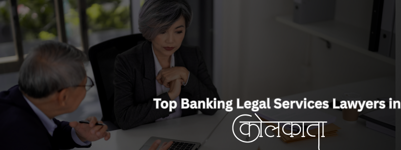 Top Banking Legal Services Lawyers in Kolkata | Expert Banking & Finance Lawyers